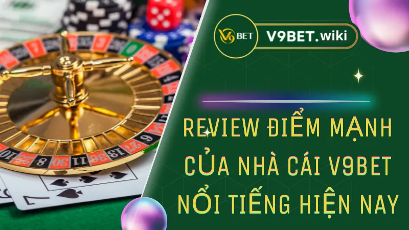 Review điểm mạnh của nhà cái V9bet nổi tiếng hiện nay